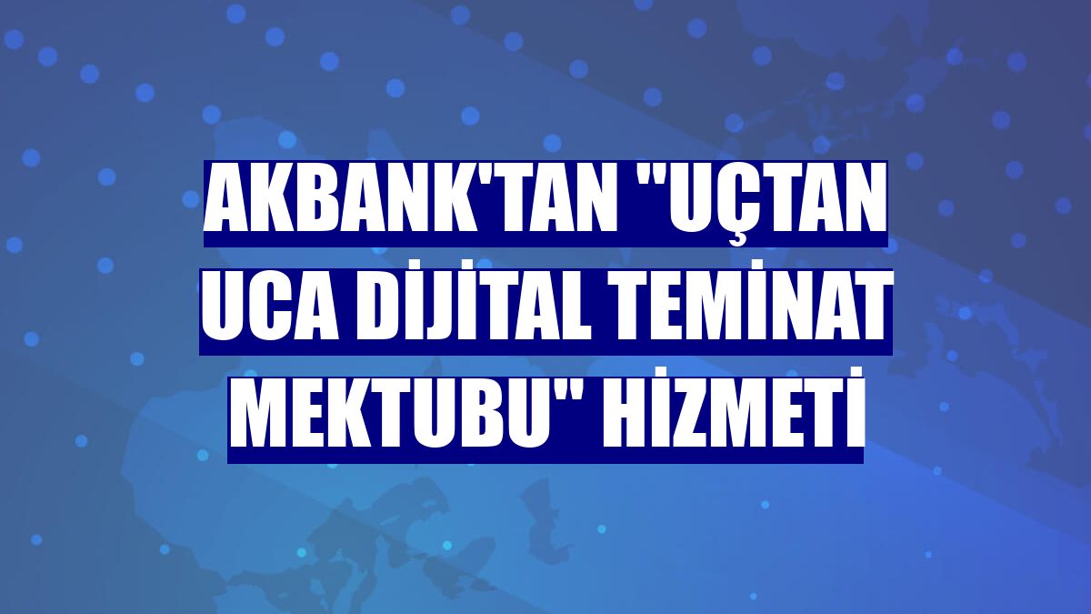 Akbank'tan 'Uçtan Uca Dijital Teminat Mektubu' hizmeti