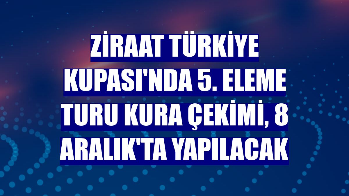 Ziraat Türkiye Kupası'nda 5. eleme turu kura çekimi, 8 Aralık'ta yapılacak