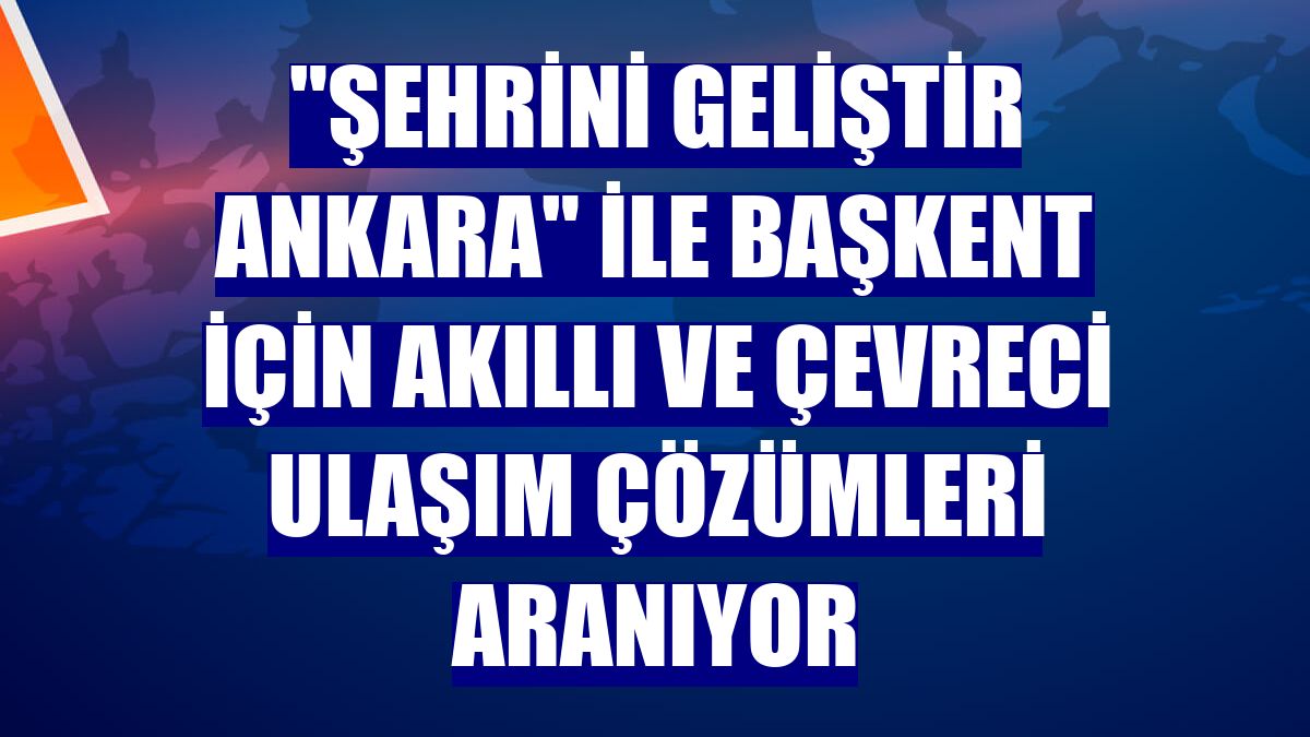 "Şehrini Geliştir Ankara" ile başkent için akıllı ve çevreci ulaşım çözümleri aranıyor