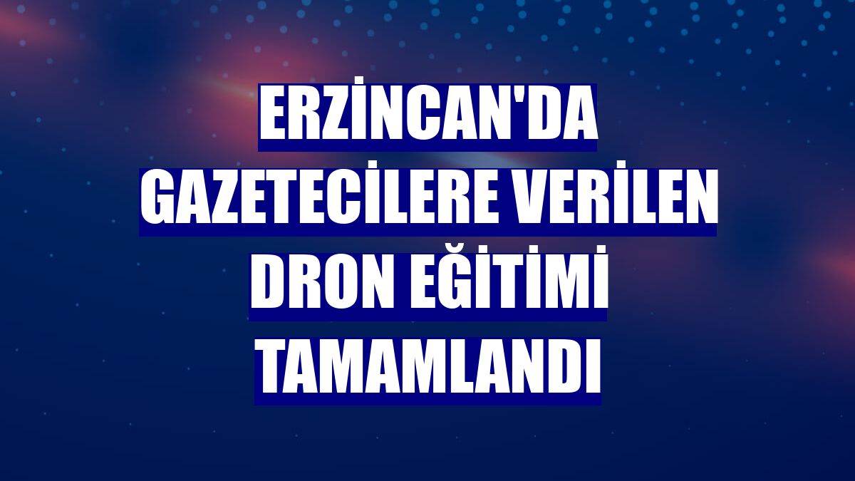 Erzincan'da gazetecilere verilen dron eğitimi tamamlandı