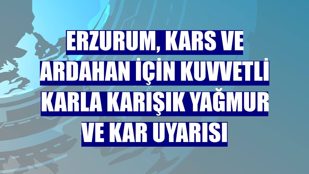 Erzurum, Kars ve Ardahan için kuvvetli karla karışık yağmur ve kar uyarısı