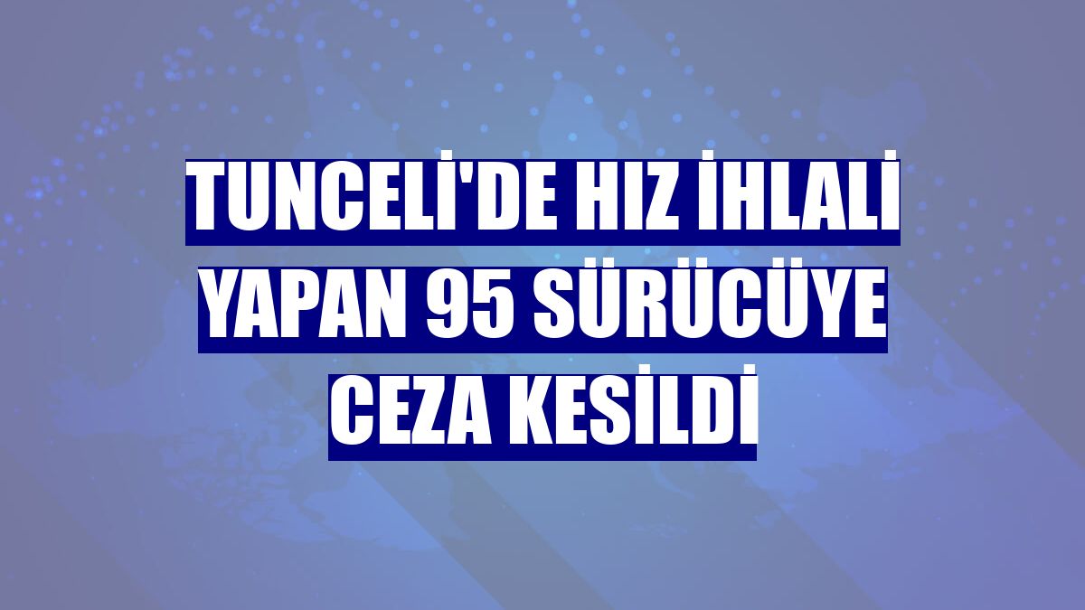 Tunceli'de hız ihlali yapan 95 sürücüye ceza kesildi