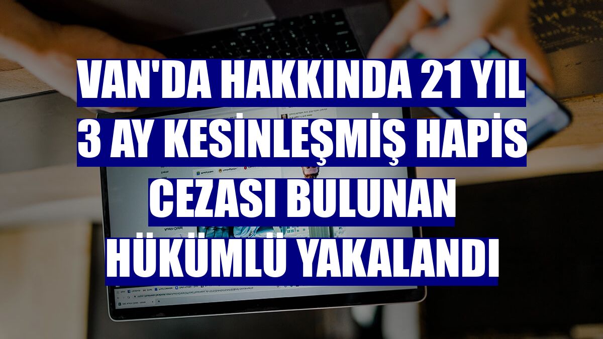 Van'da hakkında 21 yıl 3 ay kesinleşmiş hapis cezası bulunan hükümlü yakalandı