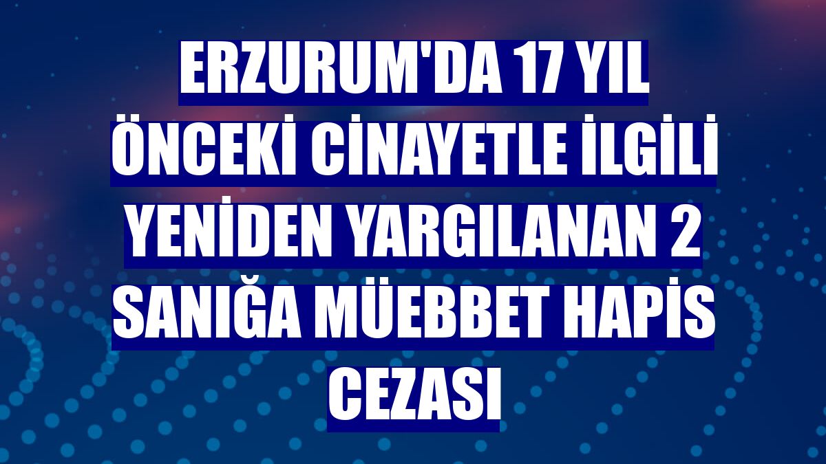 Erzurum'da 17 yıl önceki cinayetle ilgili yeniden yargılanan 2 sanığa müebbet hapis cezası