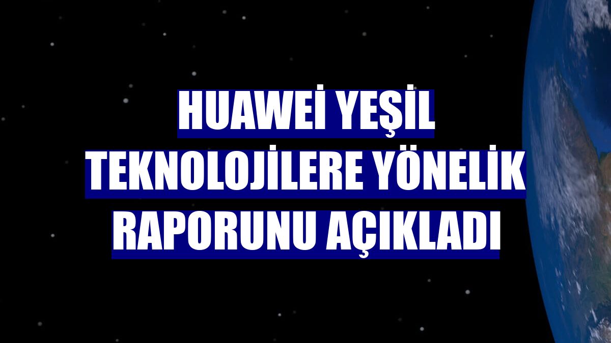 Huawei yeşil teknolojilere yönelik raporunu açıkladı
