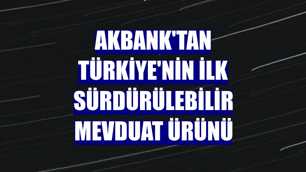 Akbank'tan Türkiye'nin ilk sürdürülebilir mevduat ürünü