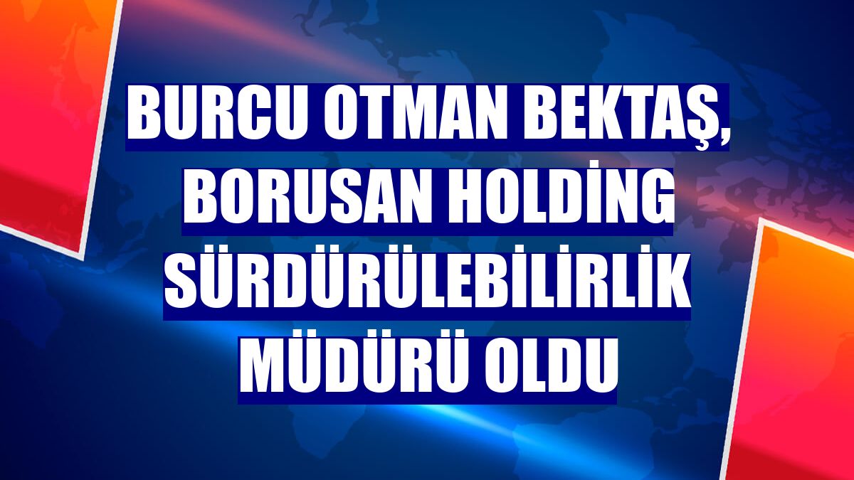 Burcu Otman Bektaş, Borusan Holding Sürdürülebilirlik Müdürü oldu