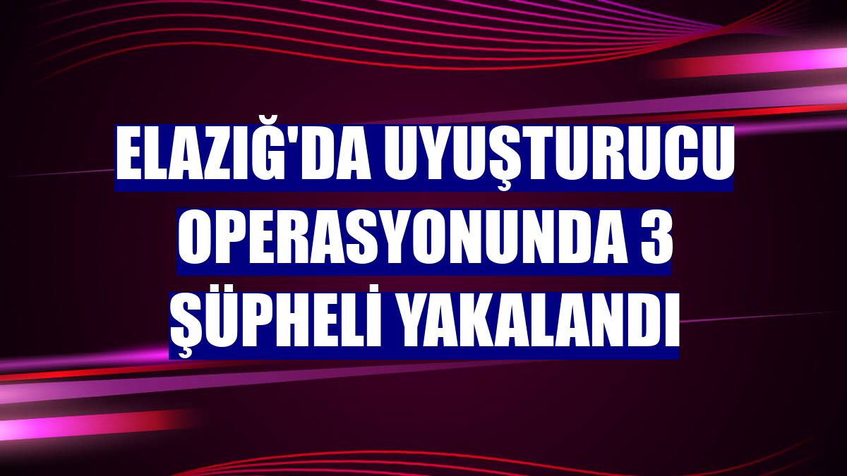 Elazığ'da uyuşturucu operasyonunda 3 şüpheli yakalandı