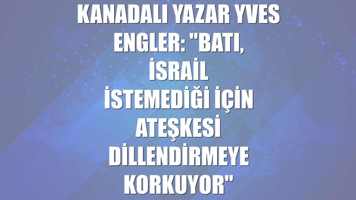 Kanadalı yazar Yves Engler: "Batı, İsrail istemediği için ateşkesi dillendirmeye korkuyor"