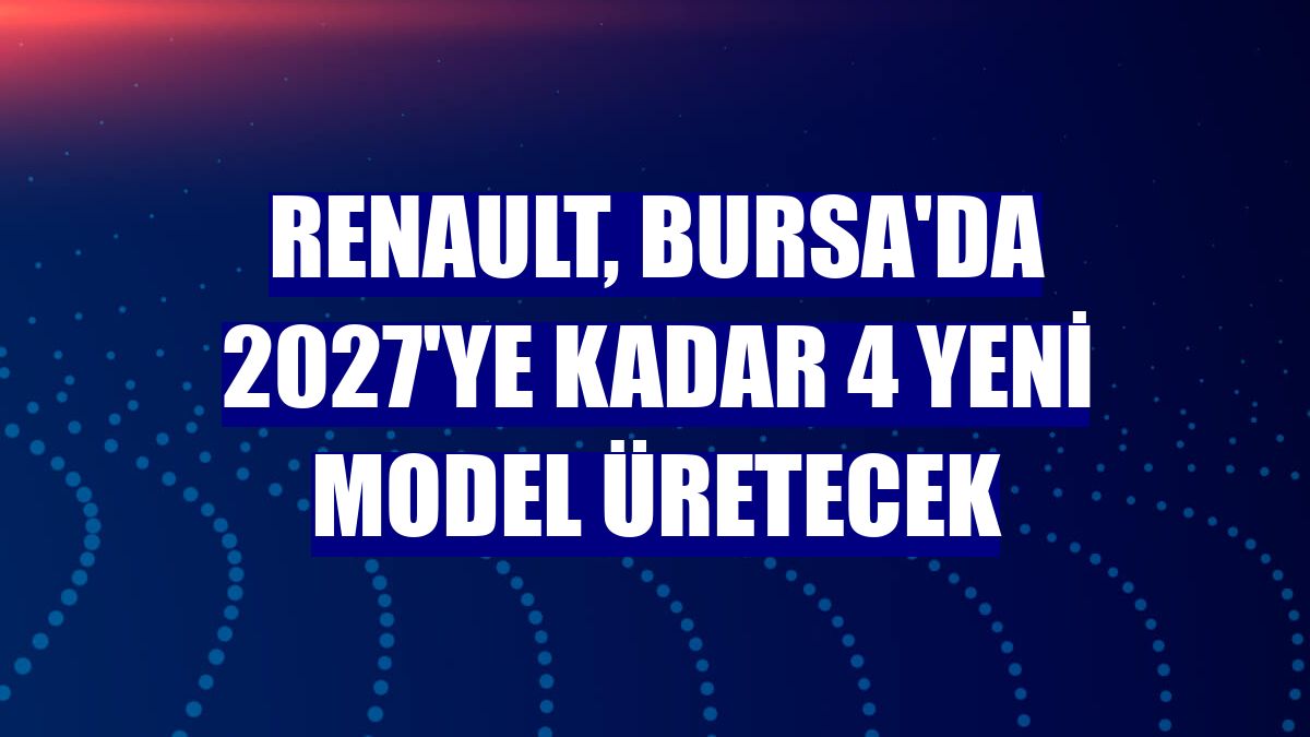 Renault, Bursa'da 2027'ye kadar 4 yeni model üretecek