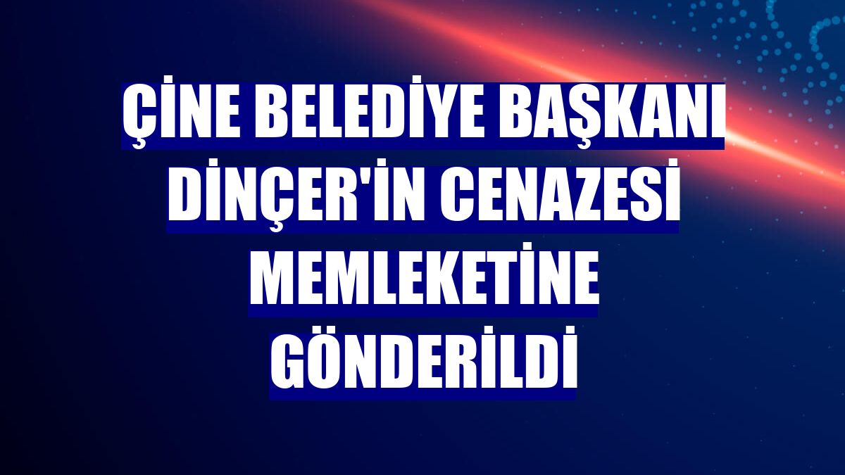 Çine Belediye Başkanı Dinçer'in cenazesi memleketine gönderildi