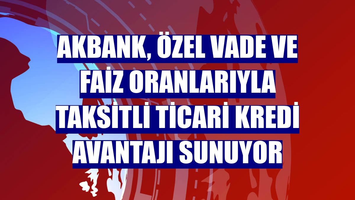 Akbank, özel vade ve faiz oranlarıyla taksitli ticari kredi avantajı sunuyor
