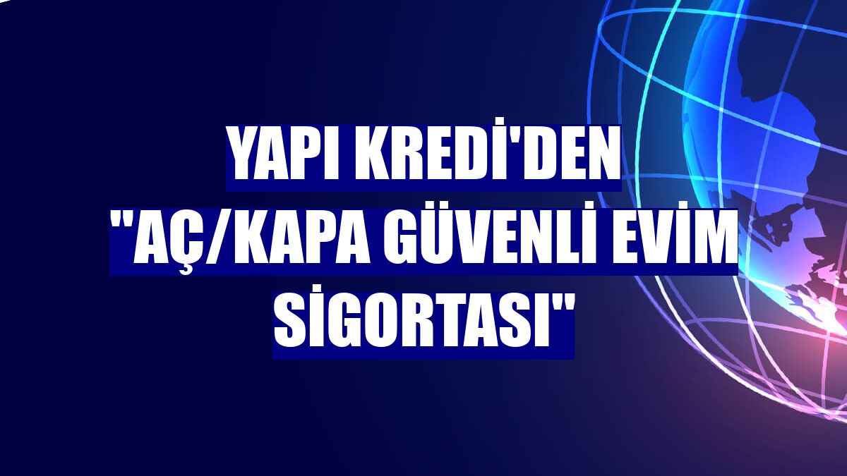 Yapı Kredi'den "Aç/Kapa Güvenli Evim Sigortası"