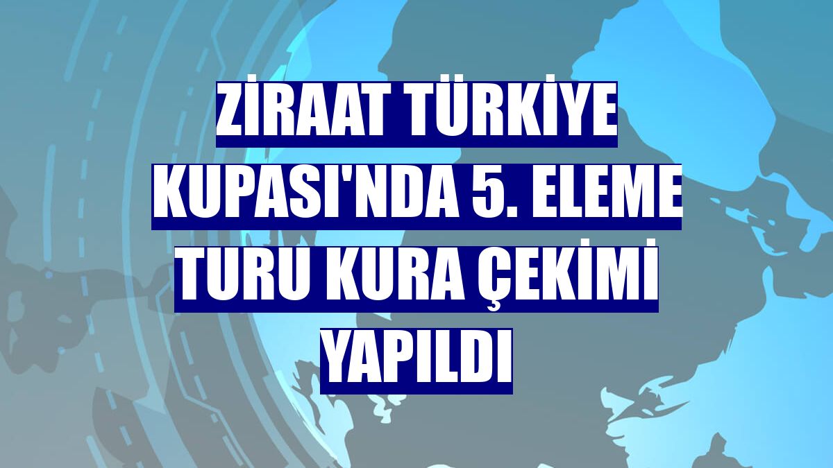 Ziraat Türkiye Kupası'nda 5. eleme turu kura çekimi yapıldı