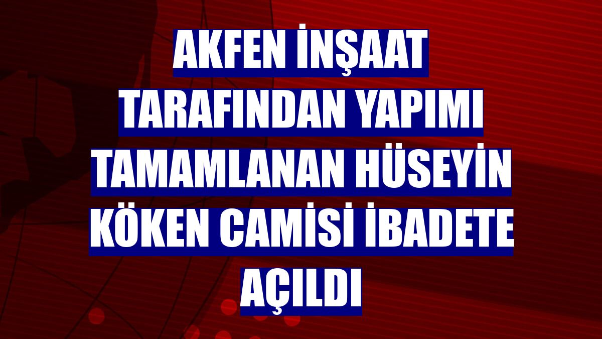 Akfen İnşaat tarafından yapımı tamamlanan Hüseyin Köken Camisi ibadete açıldı