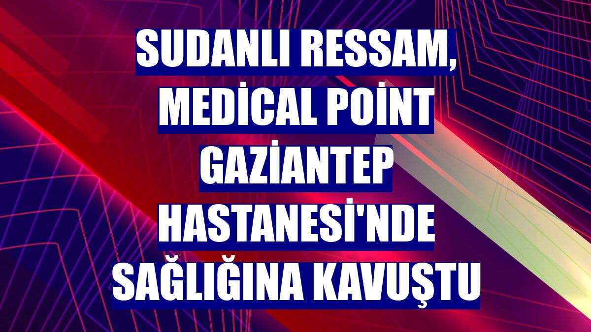 Sudanlı ressam, Medical Point Gaziantep Hastanesi'nde sağlığına kavuştu