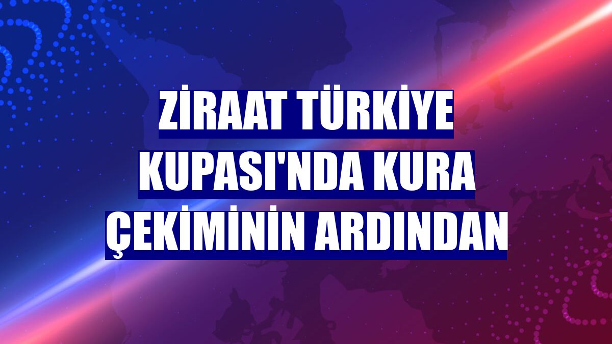 Ziraat Türkiye Kupası'nda kura çekiminin ardından