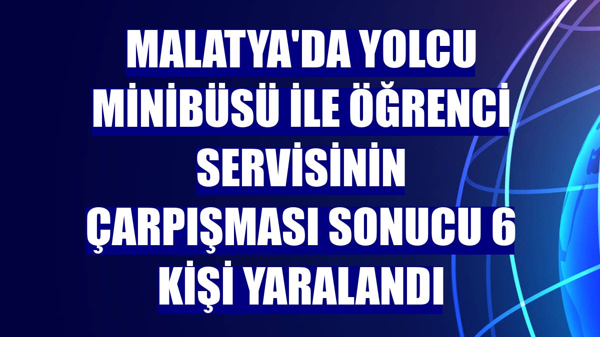 Malatya'da yolcu minibüsü ile öğrenci servisinin çarpışması sonucu 6 kişi yaralandı