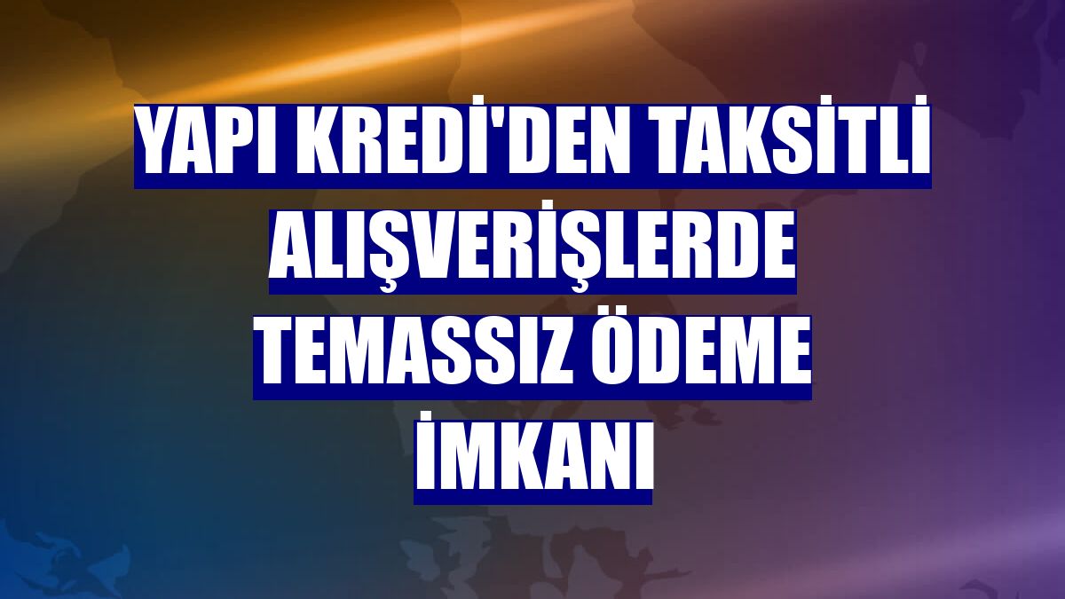 Yapı Kredi'den taksitli alışverişlerde temassız ödeme imkanı