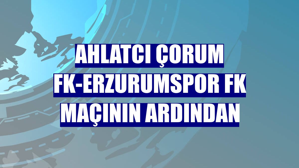 Ahlatcı Çorum FK-Erzurumspor FK maçının ardından