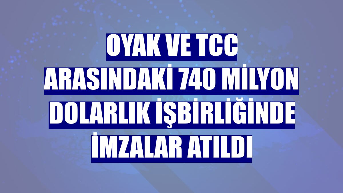 OYAK VE TCC arasındaki 740 milyon dolarlık işbirliğinde imzalar atıldı