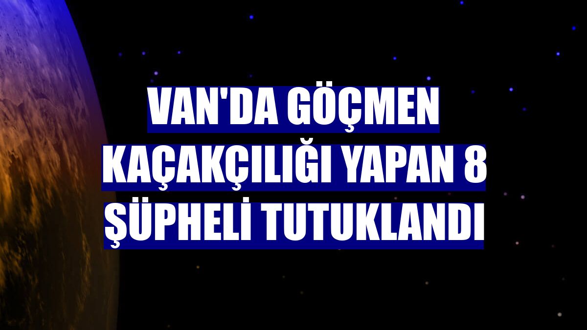 Van'da göçmen kaçakçılığı yapan 8 şüpheli tutuklandı