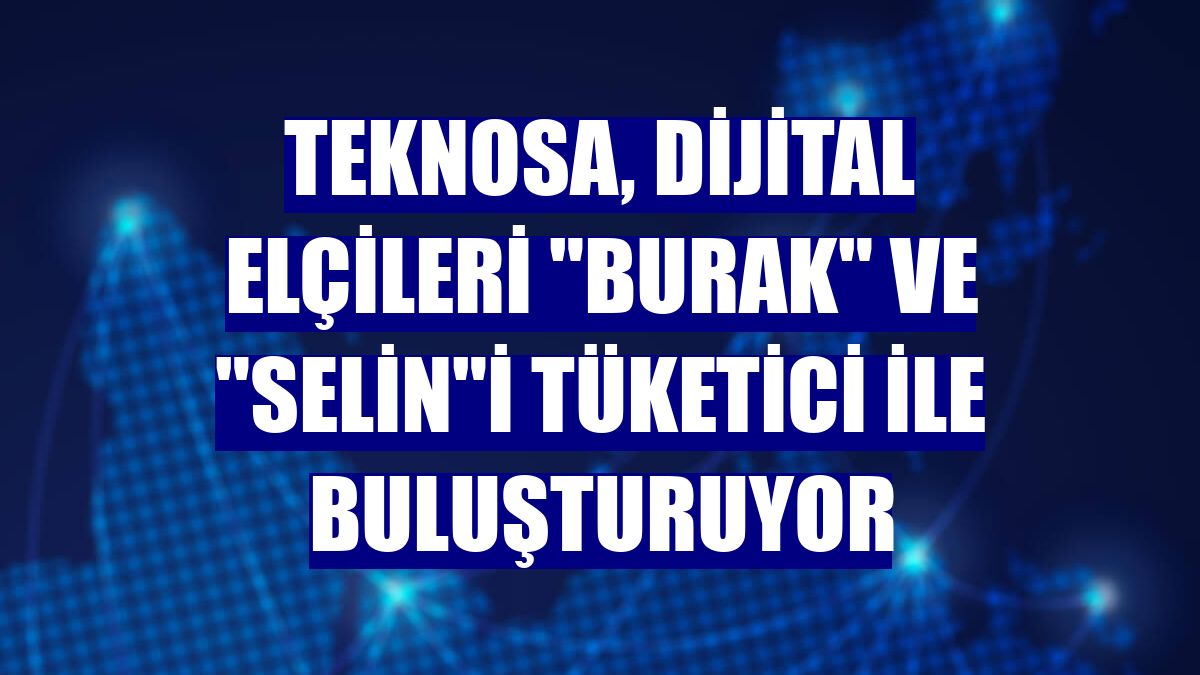 Teknosa, dijital elçileri 'Burak' ve 'Selin'i tüketici ile buluşturuyor