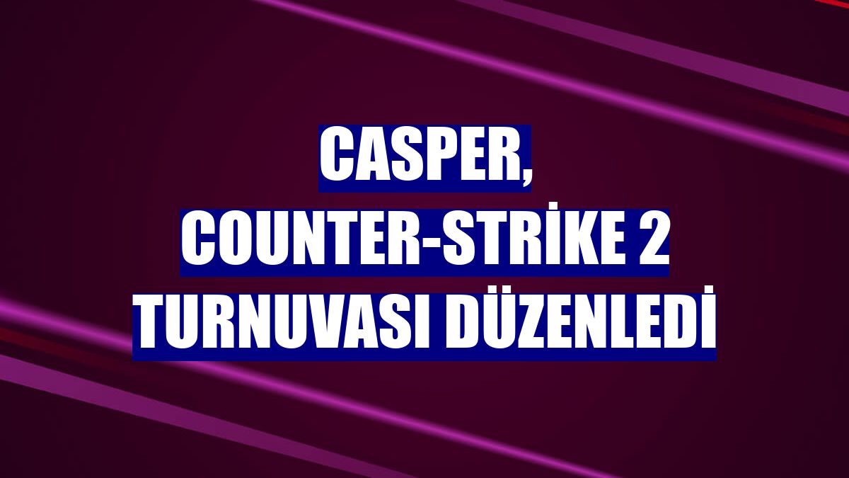 Casper, Counter-Strike 2 turnuvası düzenledi