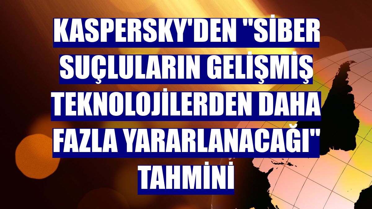 Kaspersky'den 'siber suçluların gelişmiş teknolojilerden daha fazla yararlanacağı' tahmini