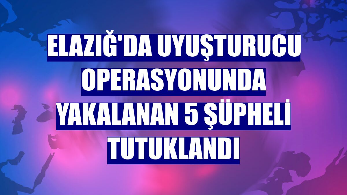 Elazığ'da uyuşturucu operasyonunda yakalanan 5 şüpheli tutuklandı