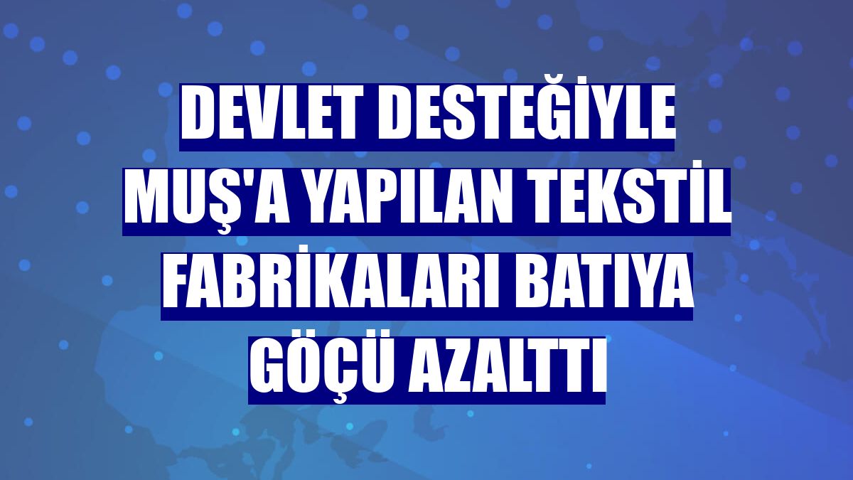 Devlet desteğiyle Muş'a yapılan tekstil fabrikaları batıya göçü azalttı