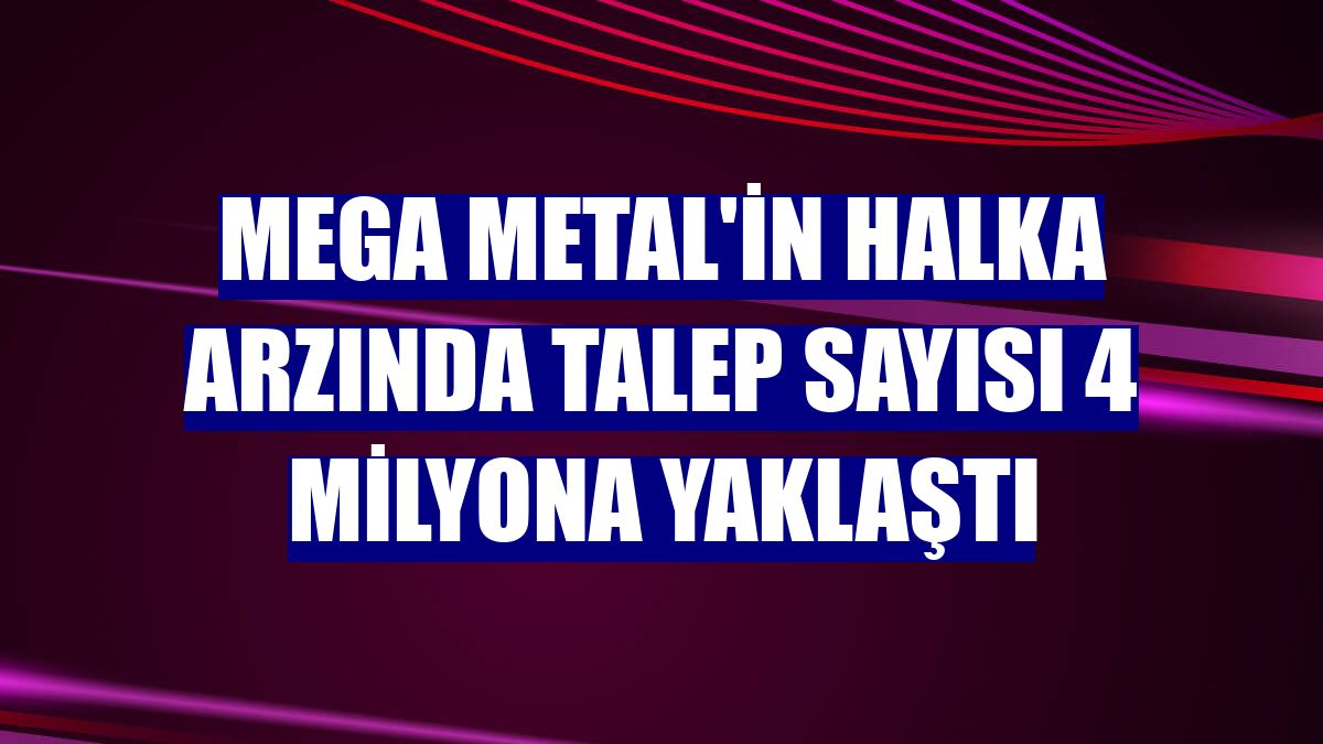 Mega Metal'in halka arzında talep sayısı 4 milyona yaklaştı
