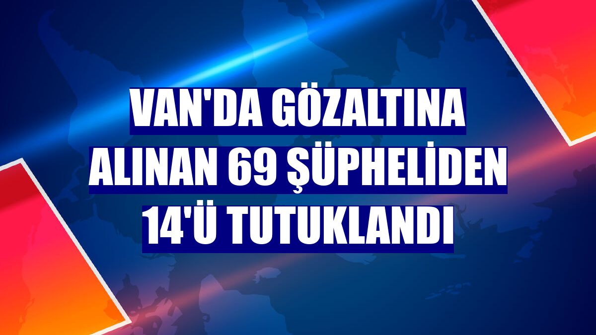 Van'da gözaltına alınan 69 şüpheliden 14'ü tutuklandı