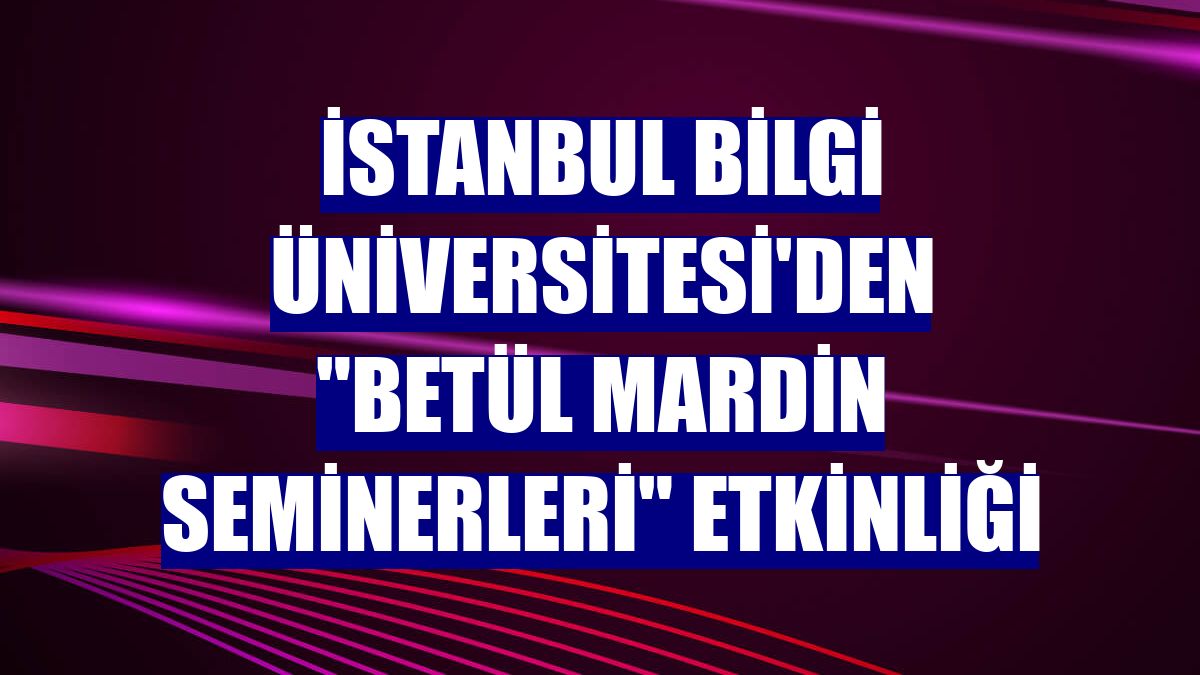 İstanbul Bilgi Üniversitesi'den 'Betül Mardin Seminerleri' etkinliği