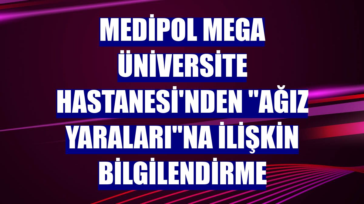 Medipol Mega Üniversite Hastanesi'nden 'ağız yaraları'na ilişkin bilgilendirme