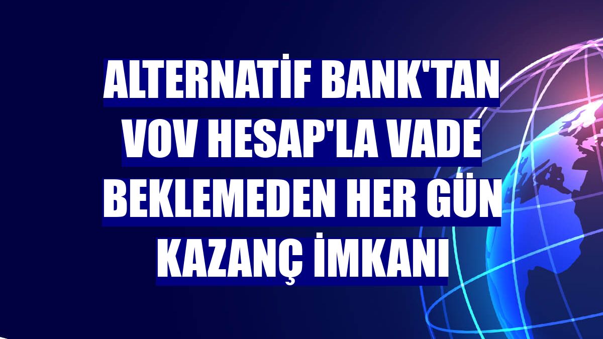 Alternatif Bank'tan VOV Hesap'la vade beklemeden her gün kazanç imkanı