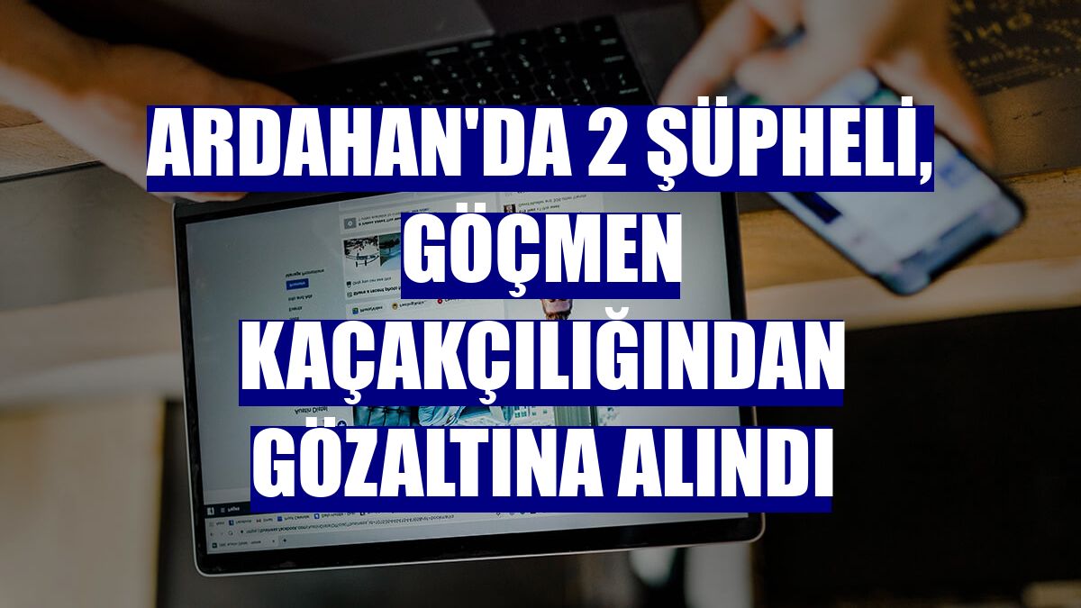 Ardahan'da 2 şüpheli, göçmen kaçakçılığından gözaltına alındı