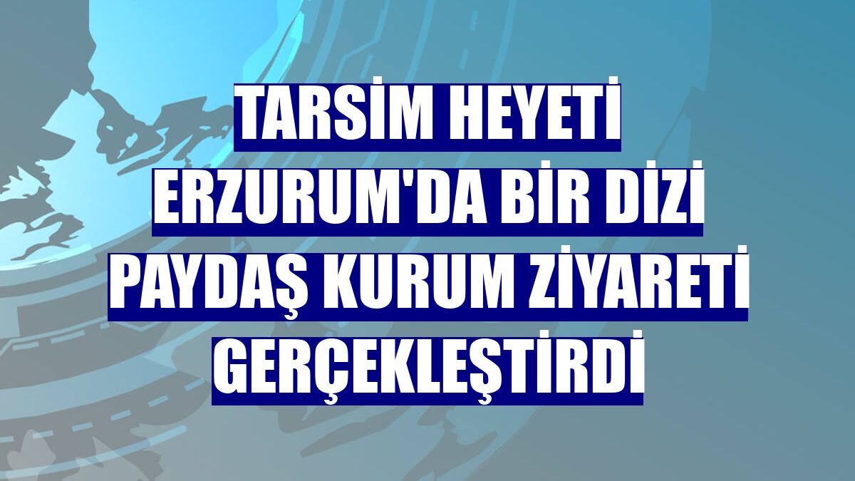 TARSİM heyeti Erzurum'da bir dizi paydaş kurum ziyareti gerçekleştirdi