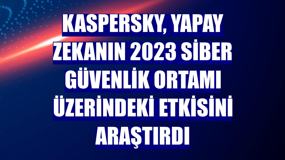 Kaspersky, yapay zekanın 2023 siber güvenlik ortamı üzerindeki etkisini araştırdı