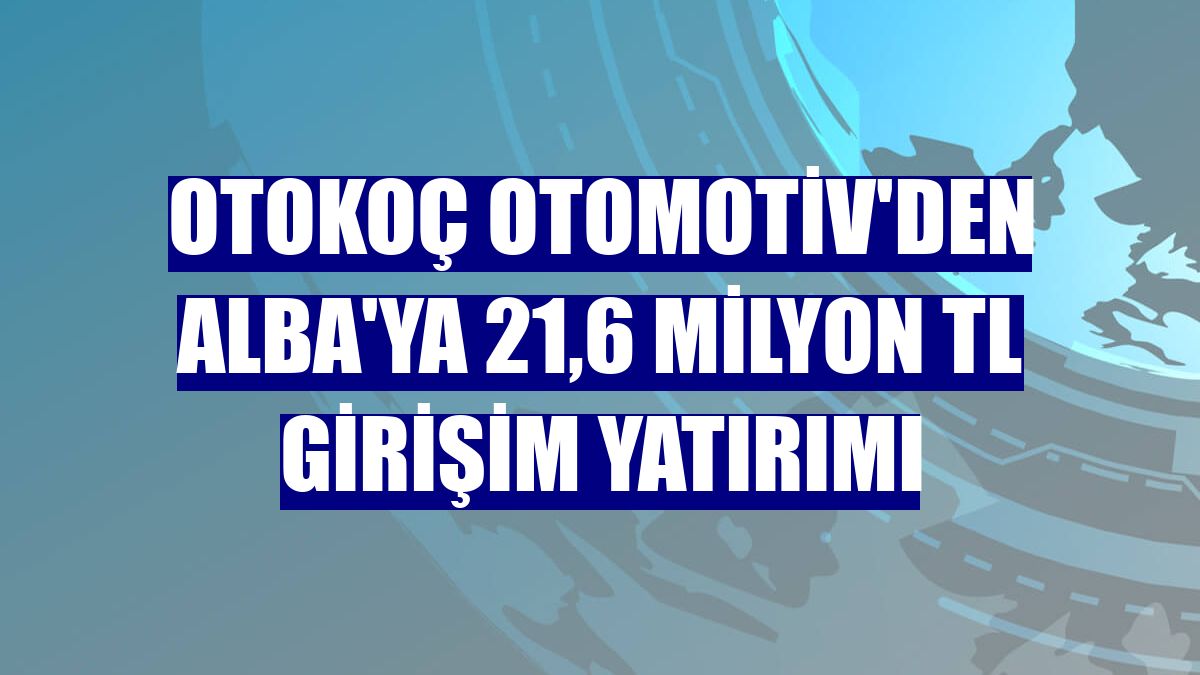 Otokoç Otomotiv'den ALBA'ya 21,6 milyon TL girişim yatırımı