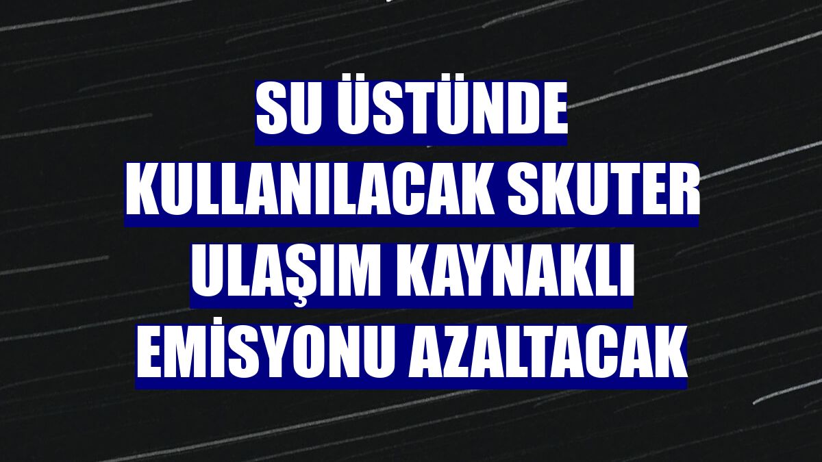 Su üstünde kullanılacak skuter ulaşım kaynaklı emisyonu azaltacak