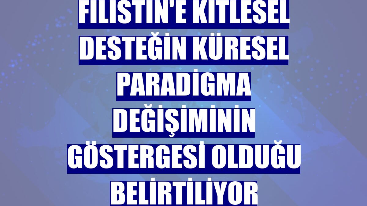 Filistin'e kitlesel desteğin küresel paradigma değişiminin göstergesi olduğu belirtiliyor
