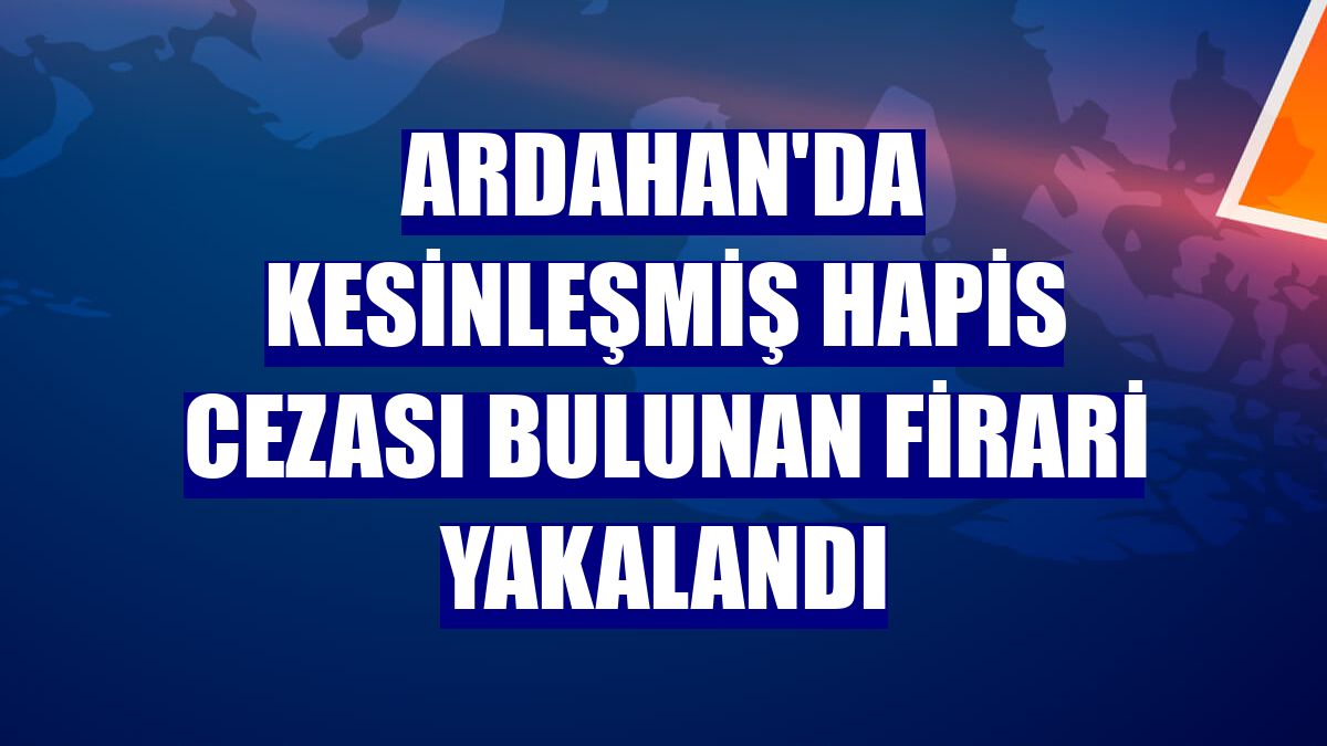 Ardahan'da kesinleşmiş hapis cezası bulunan firari yakalandı