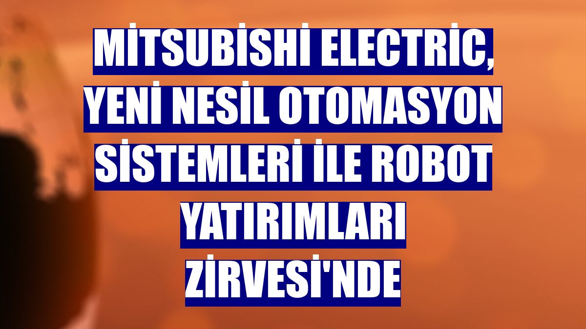 Mitsubishi Electric, yeni nesil otomasyon sistemleri ile Robot Yatırımları Zirvesi'nde
