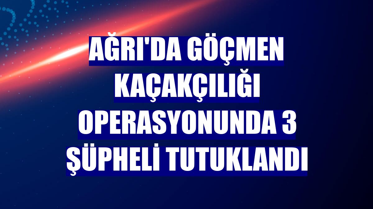 Ağrı'da göçmen kaçakçılığı operasyonunda 3 şüpheli tutuklandı