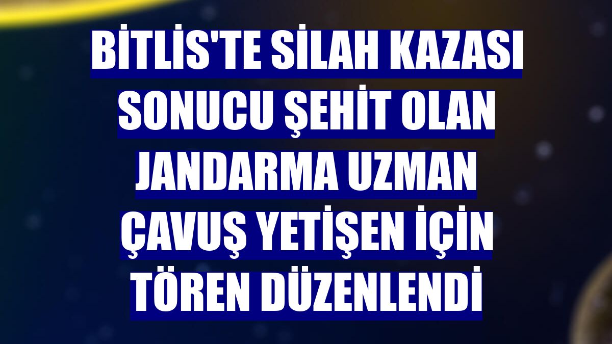 Bitlis'te silah kazası sonucu şehit olan Jandarma Uzman Çavuş Yetişen için tören düzenlendi