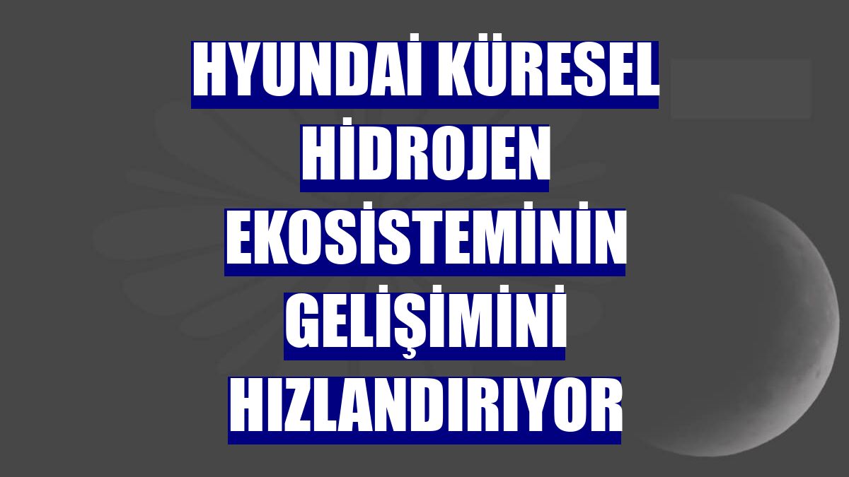 Hyundai küresel hidrojen ekosisteminin gelişimini hızlandırıyor