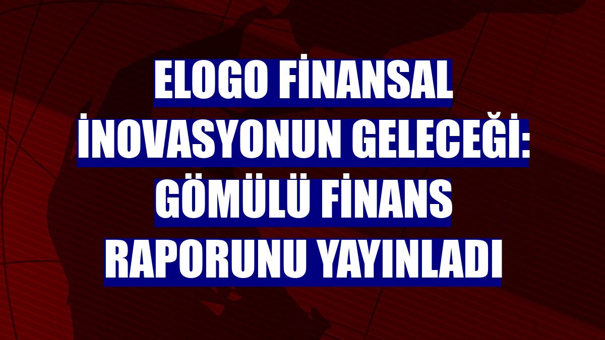 eLogo Finansal İnovasyonun Geleceği: Gömülü Finans raporunu yayınladı