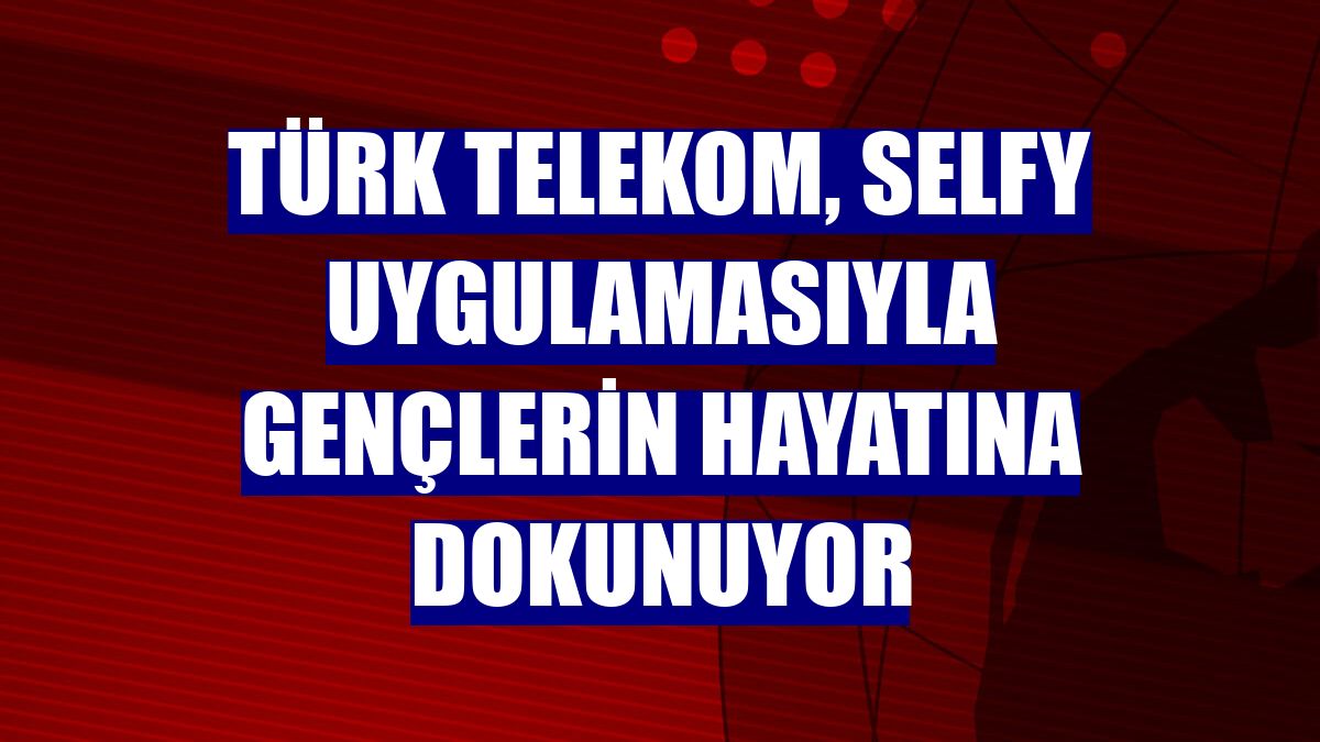 Türk Telekom, Selfy uygulamasıyla gençlerin hayatına dokunuyor