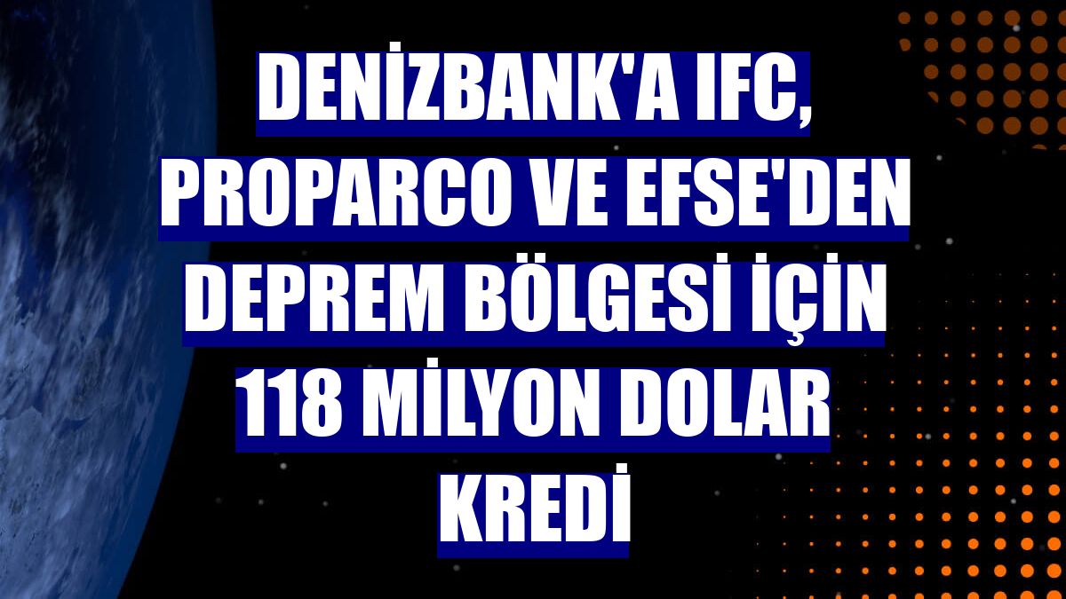 DenizBank'a IFC, Proparco ve EFSE'den deprem bölgesi için 118 milyon dolar kredi